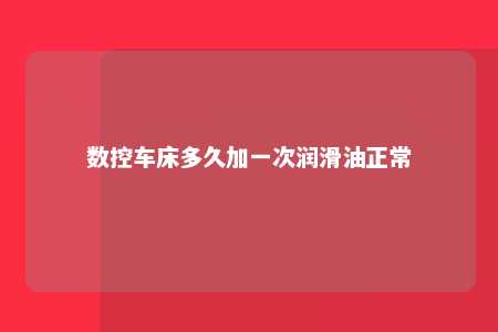 数控车床多久加一次润滑油正常 