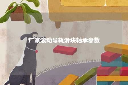 厂家滚动导轨滑块轴承参数 